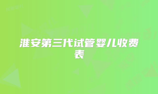 淮安第三代试管婴儿收费表