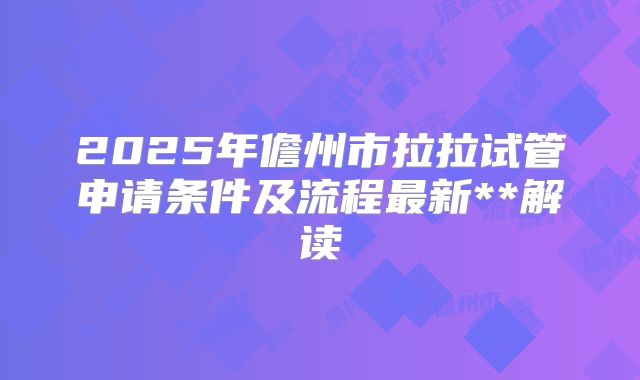 2025年儋州市拉拉试管申请条件及流程最新**解读