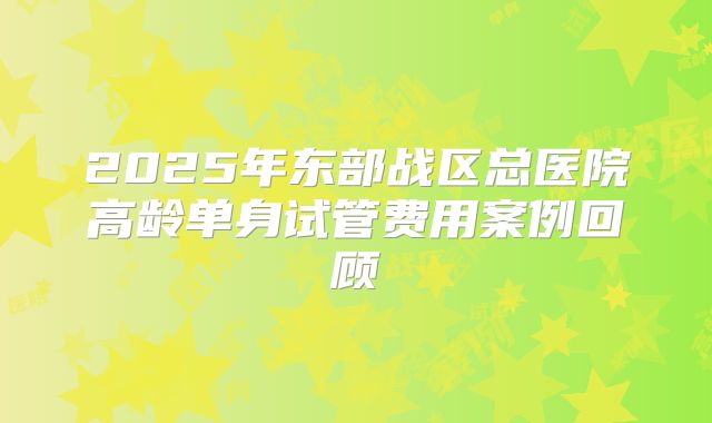 2025年东部战区总医院高龄单身试管费用案例回顾