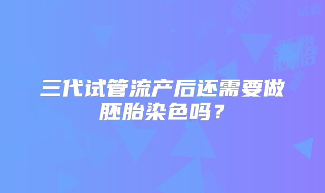 三代试管流产后还需要做胚胎染色吗？