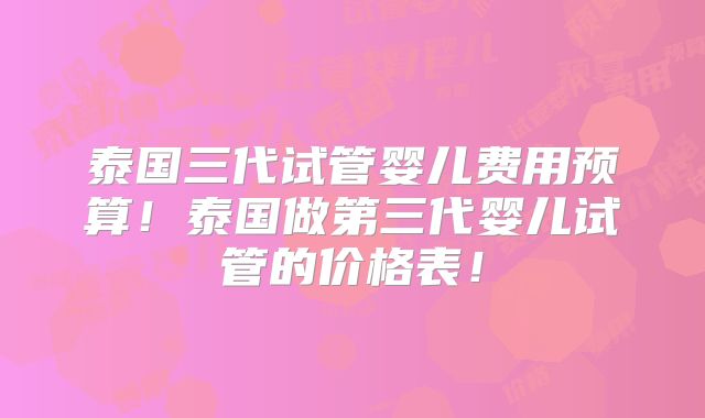 泰国三代试管婴儿费用预算！泰国做第三代婴儿试管的价格表！