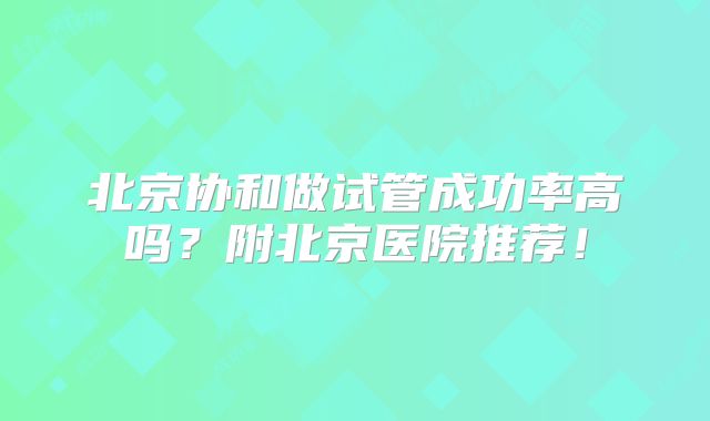 北京协和做试管成功率高吗?附北京医院推荐!
