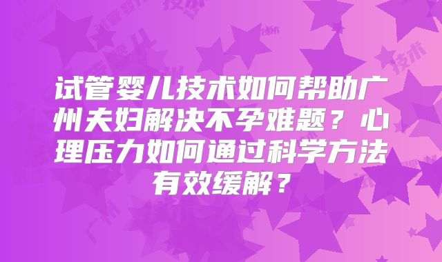 试管婴儿技术如何帮助广州夫妇解决不孕难题?心理压力如何通过科学方法有效缓解?