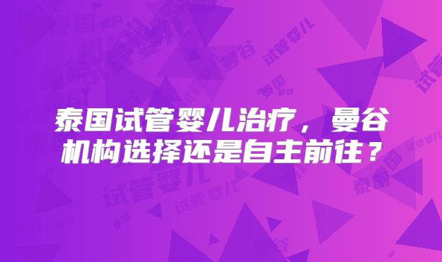 泰国试管婴儿治疗，曼谷机构选择还是自主前往？