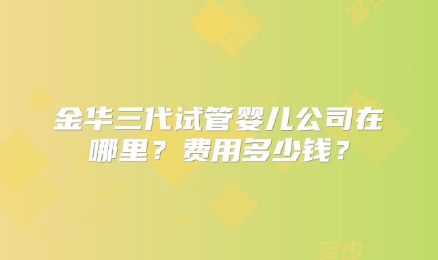 金华三代试管婴儿公司在哪里?费用多少钱?