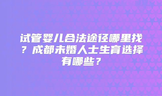试管婴儿合法途径哪里找?成都未婚人士生育选择有哪些?