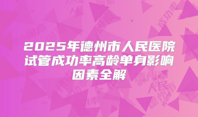 2025年德州市人民医院试管成功率高龄单身影响因素全解