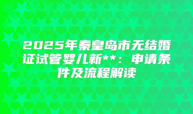 2025年秦皇岛市无结婚证试管婴儿新**:申请条件及流程解读