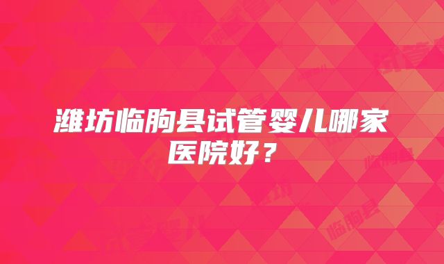 潍坊临朐县试管婴儿哪家医院好？
