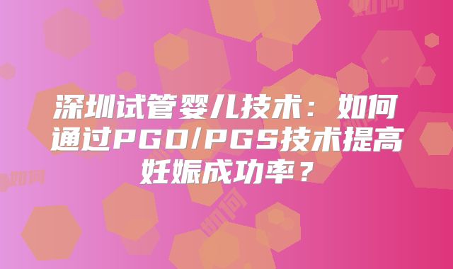 深圳试管婴儿技术:如何通过PGD/PGS技术提高妊娠成功率?