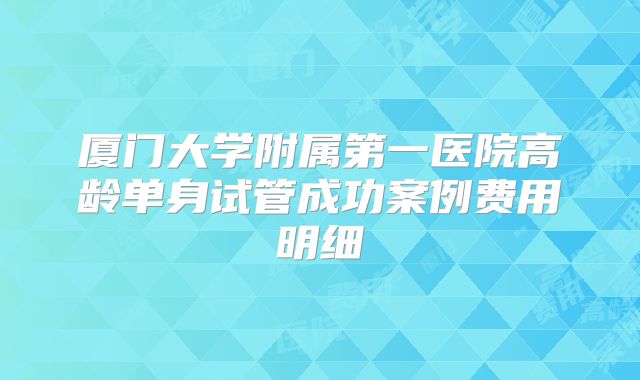 厦门大学附属第一医院高龄单身试管成功案例费用明细