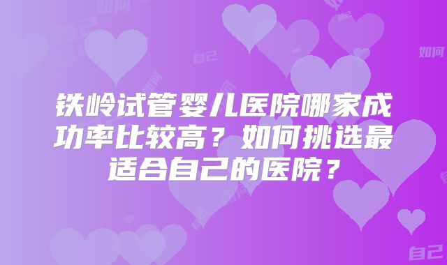 铁岭试管婴儿医院哪家成功率比较高？如何挑选最适合自己的医院？