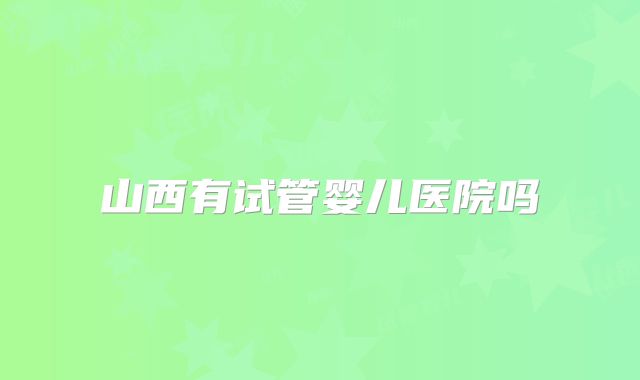 山西有试管婴儿医院吗