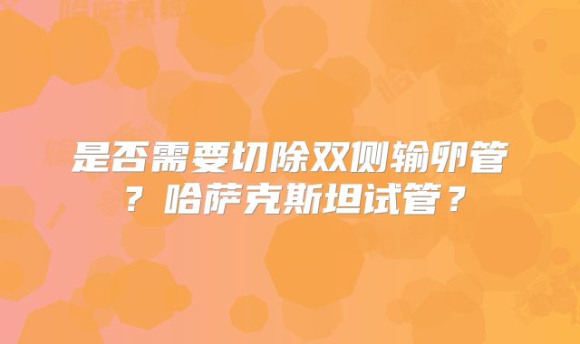 是否需要切除双侧输卵管？哈萨克斯坦试管？