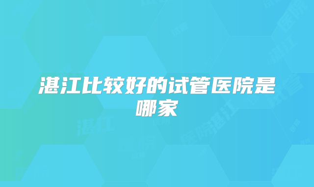 湛江比较好的试管医院是哪家