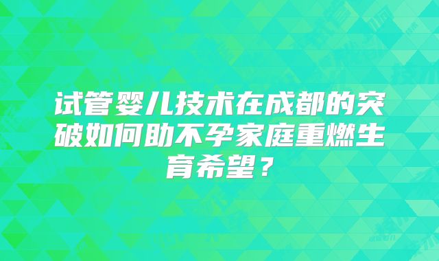 试管婴儿技术在成都的突破如何助不孕家庭重燃生育希望?