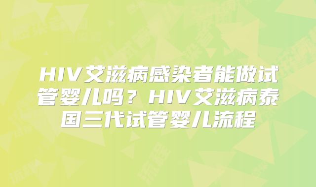 HIV艾滋病感染者能做试管婴儿吗?HIV艾滋病泰国三代试管婴儿流程