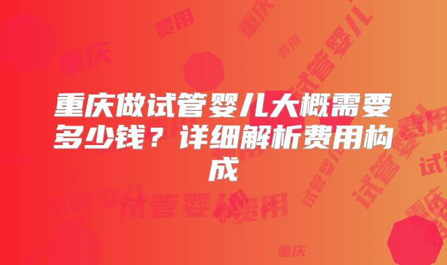重庆做试管婴儿大概需要多少钱？详细解析费用构成