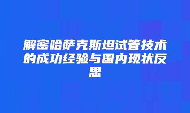 解密哈萨克斯坦试管技术的成功经验与国内现状反思
