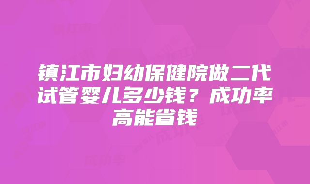 镇江市妇幼保健院做二代试管婴儿多少钱?成功率高能省钱