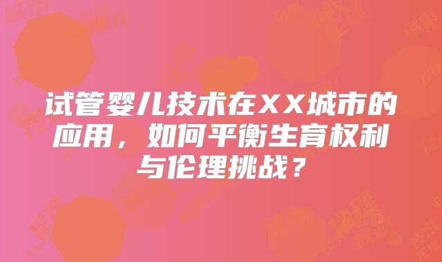 试管婴儿技术在XX城市的应用，如何平衡生育权利与伦理挑战？
