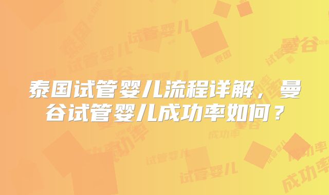 泰国试管婴儿流程详解,曼谷试管婴儿成功率如何?