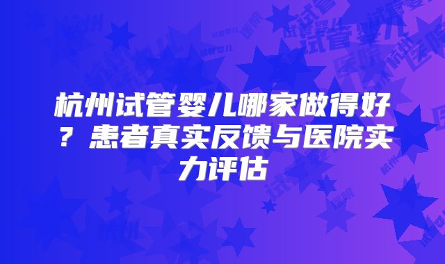 杭州试管婴儿哪家做得好?患者真实反馈与医院实力评估