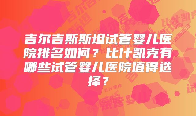 吉尔吉斯斯坦试管婴儿医院排名如何?比什凯克有哪些试管婴儿医院值得选择?