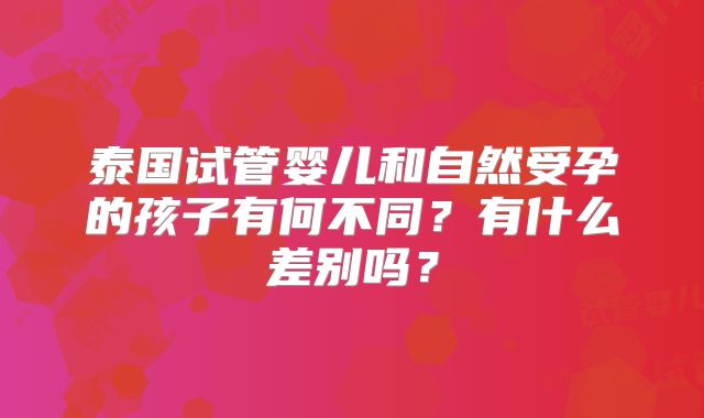 泰国试管婴儿和自然受孕的孩子有何不同？有什么差别吗？
