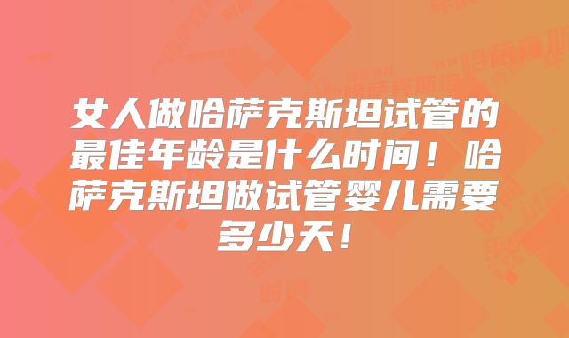 女人做哈萨克斯坦试管的最佳年龄是什么时间!哈萨克斯坦做试管婴儿需要多少天!