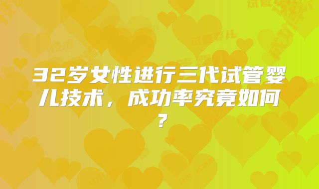 32岁女性进行三代试管婴儿技术,成功率究竟如何?