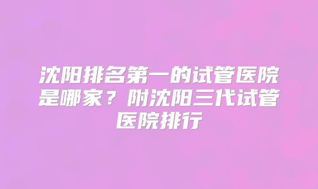 沈阳排名第一的试管医院是哪家？附沈阳三代试管医院排行