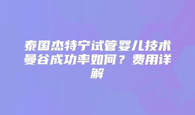 泰国杰特宁试管婴儿技术曼谷成功率如何?费用详解