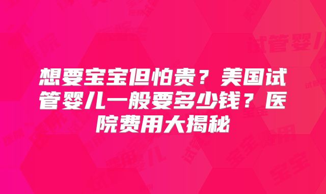 想要宝宝但怕贵?美国试管婴儿一般要多少钱?医院费用大揭秘