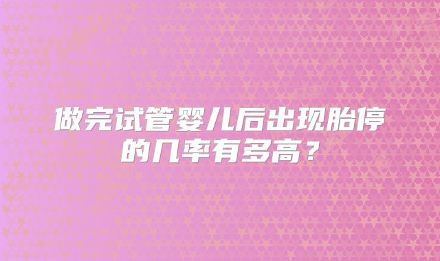 做完试管婴儿后出现胎停的几率有多高?