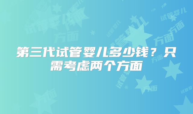 第三代试管婴儿多少钱?只需考虑两个方面
