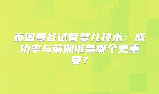 泰国曼谷试管婴儿技术:成功率与前期准备哪个更重要?