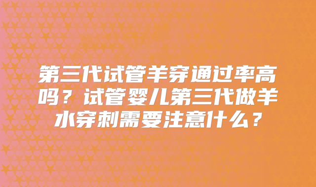 第三代试管羊穿通过率高吗?试管婴儿第三代做羊水穿刺需要注意什么?