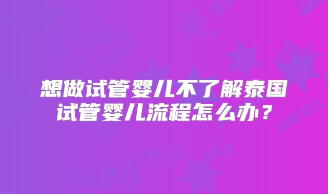 想做试管婴儿不了解泰国试管婴儿流程怎么办？