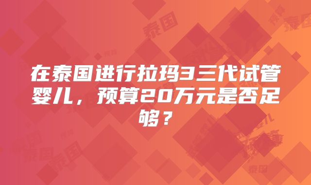 在泰国进行拉玛3三代试管婴儿，预算20万元是否足够？