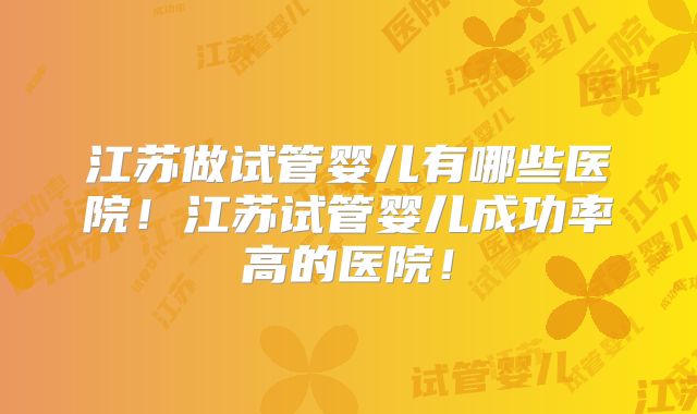 江苏做试管婴儿有哪些医院!江苏试管婴儿成功率高的医院!
