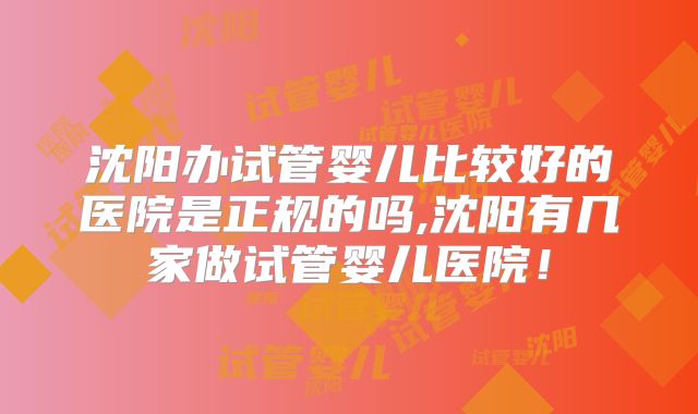 沈阳办试管婴儿比较好的医院是正规的吗,沈阳有几家做试管婴儿医院!