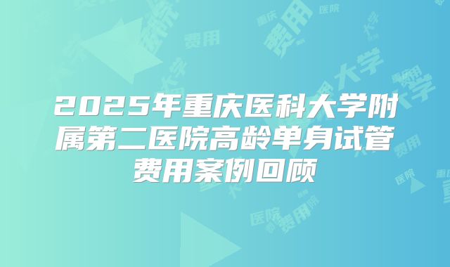 2025年重庆医科大学附属第二医院高龄单身试管费用案例回顾
