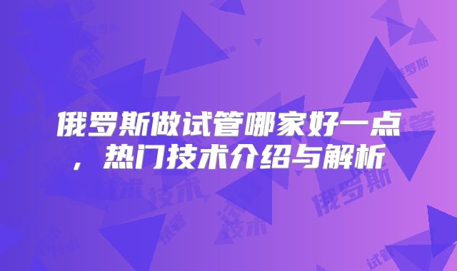 俄罗斯做试管哪家好一点, 热门技术介绍与解析