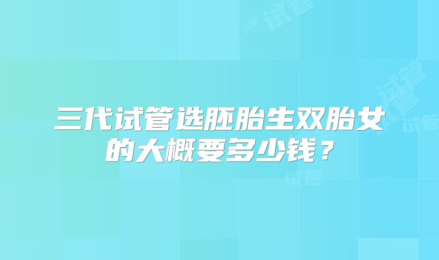 三代试管选胚胎生双胎女的大概要多少钱?