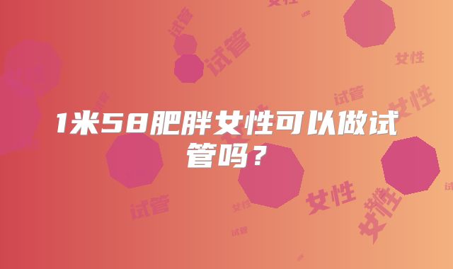 1米58肥胖女性可以做试管吗?