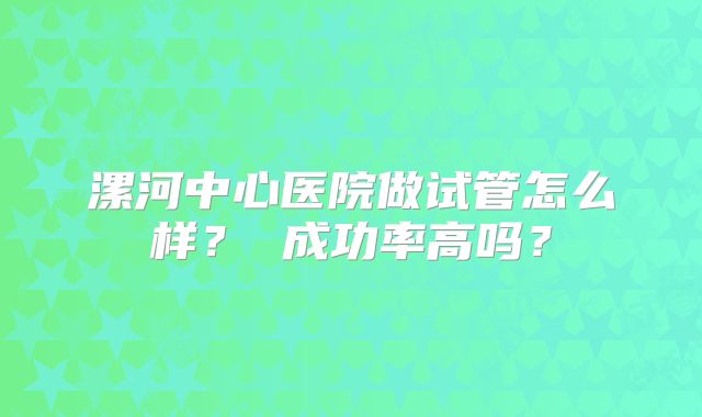 漯河中心医院做试管怎么样？ 成功率高吗？
