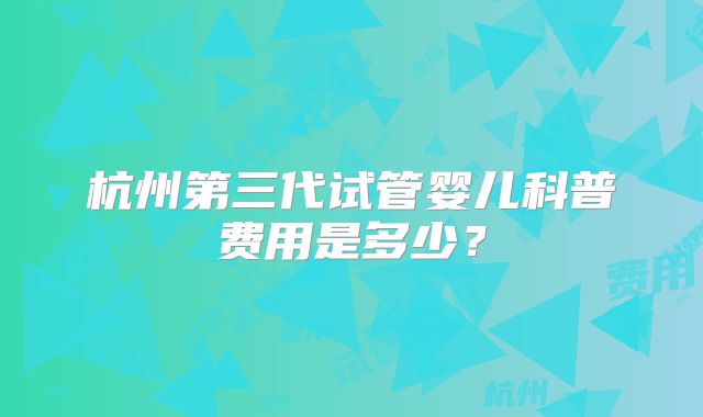 杭州第三代试管婴儿科普费用是多少?