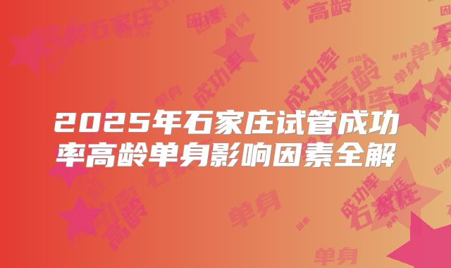 2025年石家庄试管成功率高龄单身影响因素全解