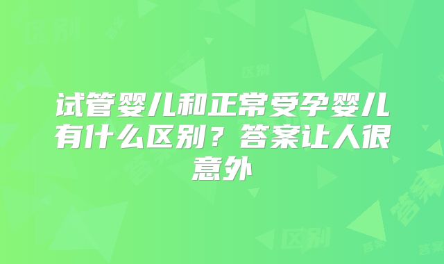 试管婴儿和正常受孕婴儿有什么区别？答案让人很意外